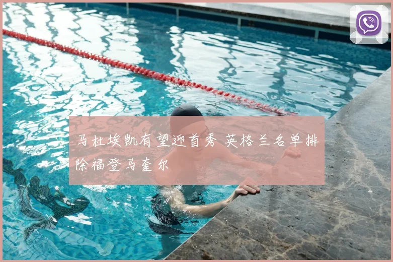 马杜埃凯有望迎首秀 英格兰名单排除福登马奎尔