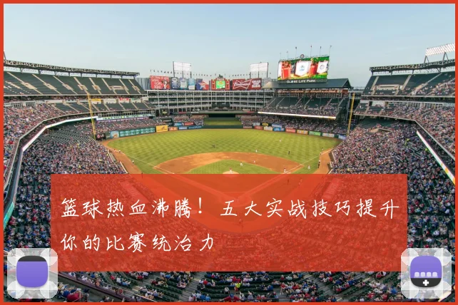 篮球热血沸腾！五大实战技巧提升你的比赛统治力