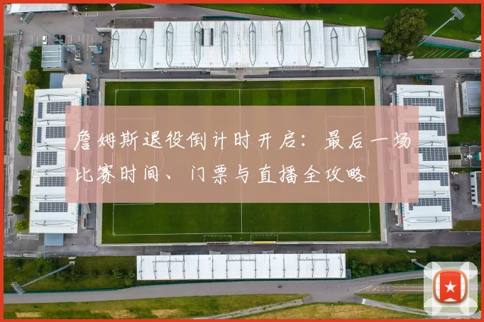 詹姆斯退役倒计时开启：最后一场比赛时间、门票与直播全攻略