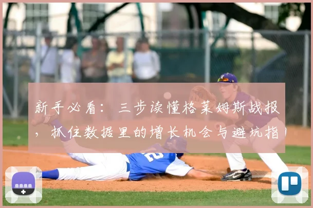 新手必看：三步读懂格莱姆斯战报，抓住数据里的增长机会与避坑指南