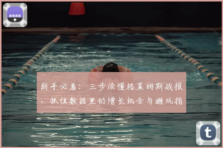 新手必看：三步读懂格莱姆斯战报，抓住数据里的增长机会与避坑指南