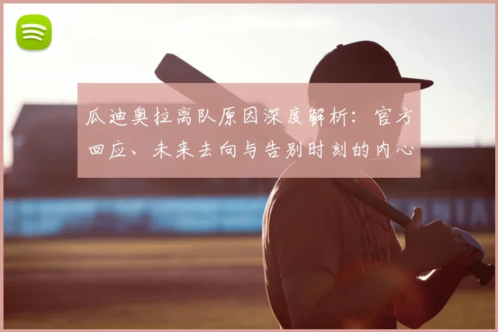 瓜迪奥拉离队原因深度解析:官方回应、未来去向与告别时刻的内心独白