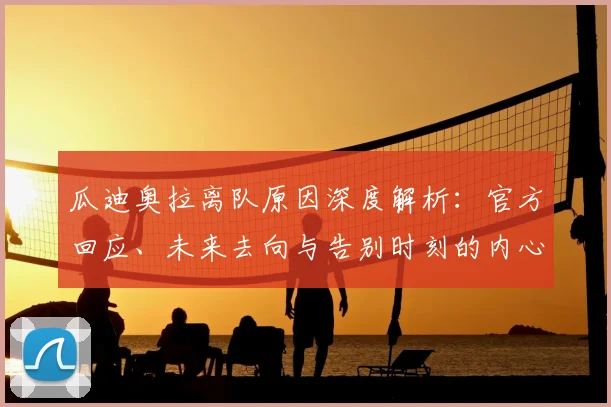 瓜迪奥拉离队原因深度解析：官方回应、未来去向与告别时刻的内心独白