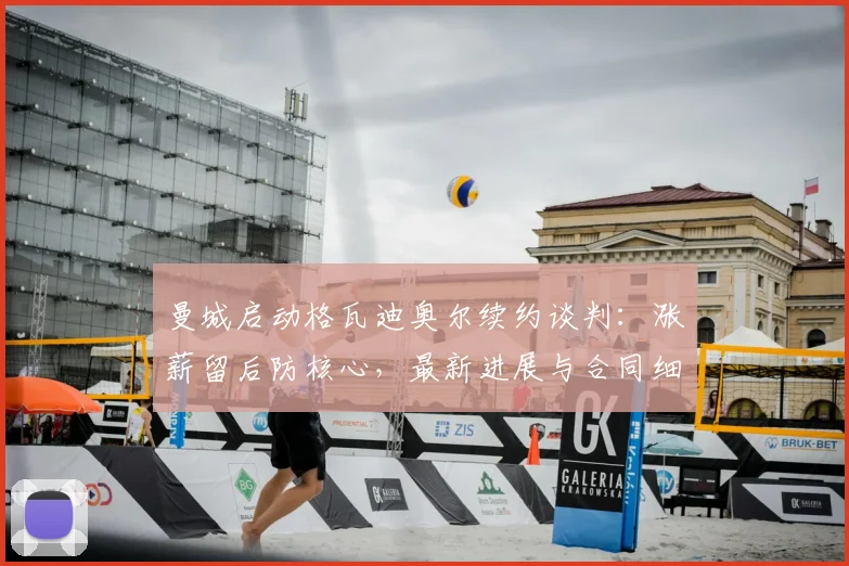 曼城启动格瓦迪奥尔续约谈判：涨薪留后防核心，最新进展与合同细节深度解析