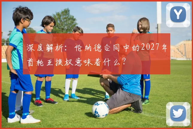 深度解析：伦纳德合同中的2027年首轮互换权意味着什么？
