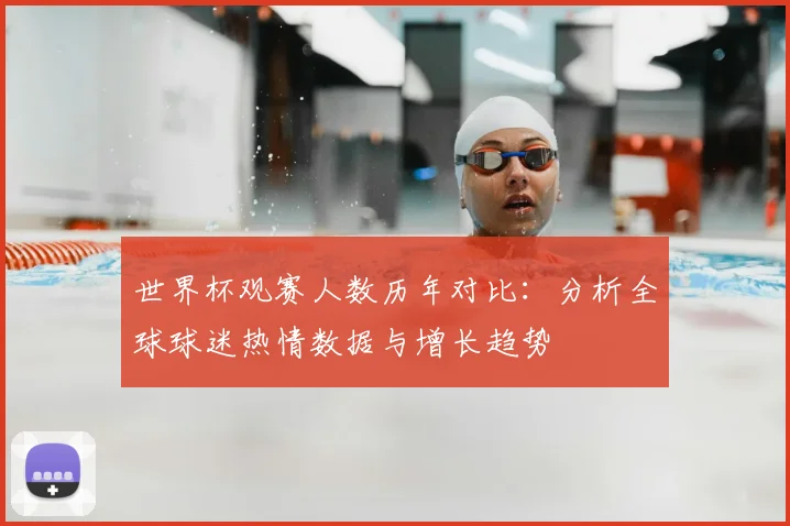世界杯观赛人数历年对比：分析全球球迷热情数据与增长趋势