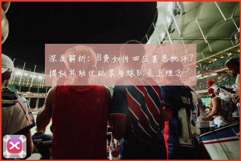 深度解析:B费如何回应基恩批评?揭秘其助攻纪录与球队至上理念