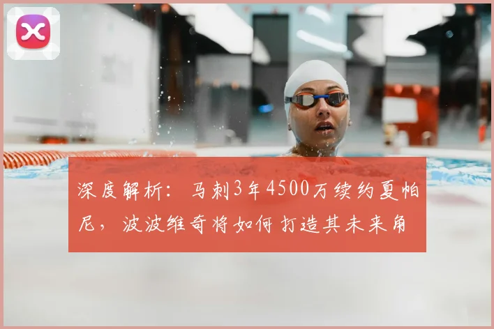 深度解析：马刺3年4500万续约夏帕尼，波波维奇将如何打造其未来角色？