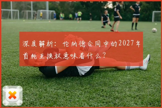 深度解析:伦纳德合同中的2027年首轮互换权意味着什么?